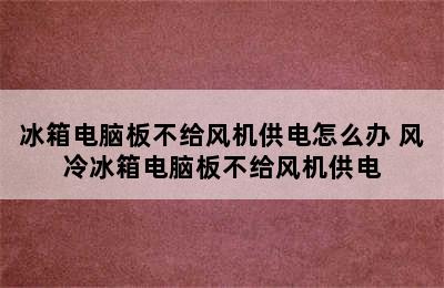 冰箱电脑板不给风机供电怎么办 风冷冰箱电脑板不给风机供电